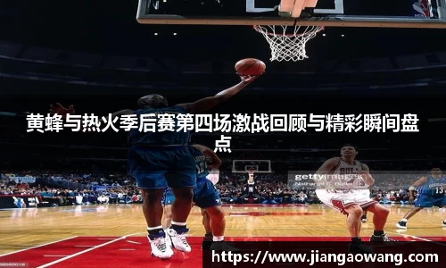 黄蜂与热火季后赛第四场激战回顾与精彩瞬间盘点